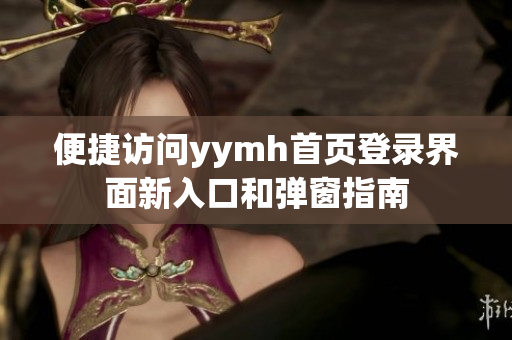 便捷访问yymh首页登录界面新入口和弹窗指南