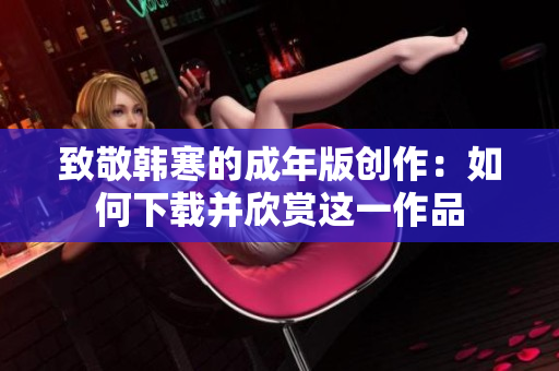 致敬韩寒的成年版创作：如何下载并欣赏这一作品