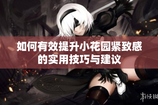 如何有效提升小花园紧致感的实用技巧与建议