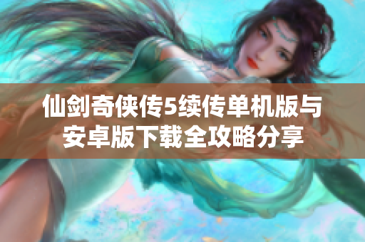 仙剑奇侠传5续传单机版与安卓版下载全攻略分享