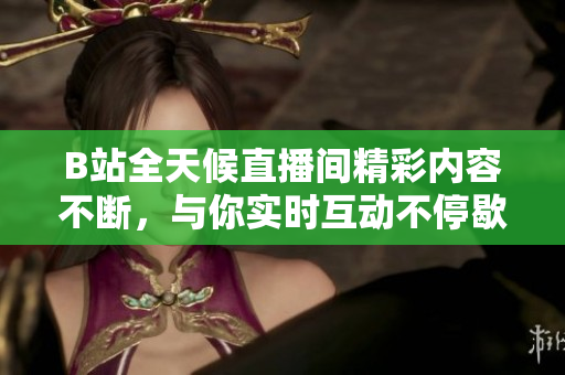 B站全天候直播间精彩内容不断，与你实时互动不停歇