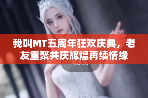 我叫MT五周年狂欢庆典，老友重聚共庆辉煌再续情缘