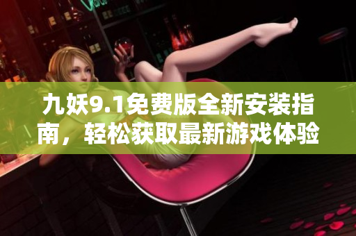 九妖9.1免费版全新安装指南，轻松获取最新游戏体验