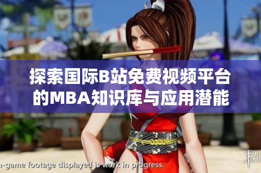 探索国际B站免费视频平台的MBA知识库与应用潜能