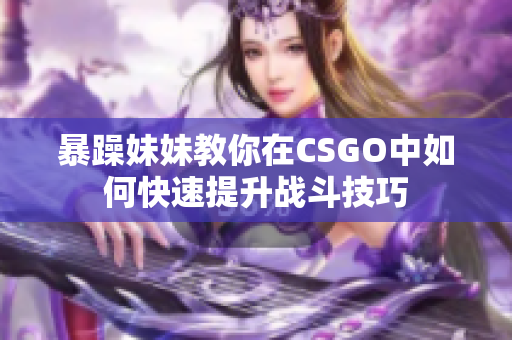 暴躁妹妹教你在CSGO中如何快速提升战斗技巧