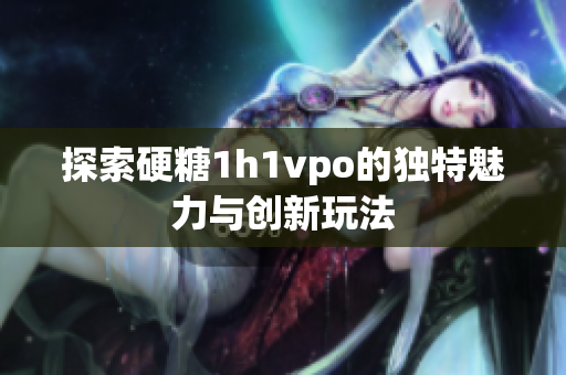 探索硬糖1h1vpo的独特魅力与创新玩法