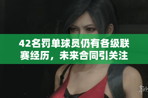 42名罚单球员仍有各级联赛经历，未来合同引关注