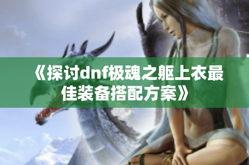 《探讨dnf极魂之躯上衣最佳装备搭配方案》