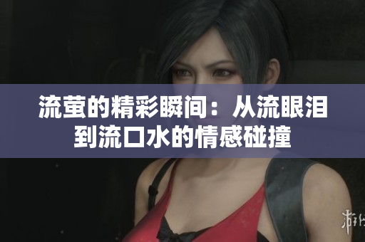 流萤的精彩瞬间：从流眼泪到流口水的情感碰撞