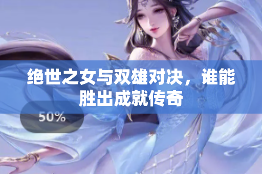 绝世之女与双雄对决，谁能胜出成就传奇