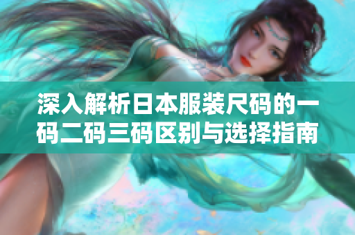 深入解析日本服装尺码的一码二码三码区别与选择指南