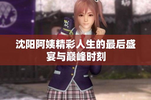 沈阳阿姨精彩人生的最后盛宴与巅峰时刻
