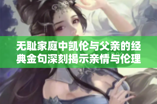 无耻家庭中凯伦与父亲的经典金句深刻揭示亲情与伦理的冲突