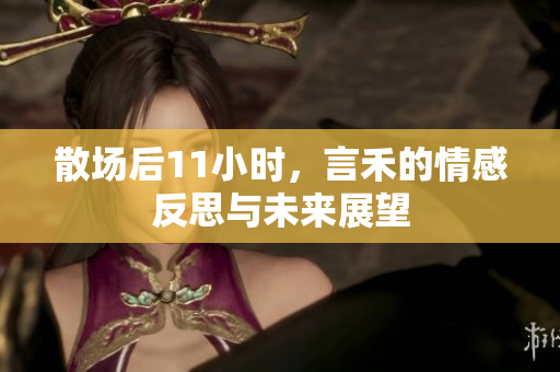 散场后11小时，言禾的情感反思与未来展望
