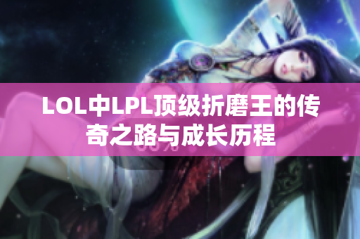 LOL中LPL顶级折磨王的传奇之路与成长历程