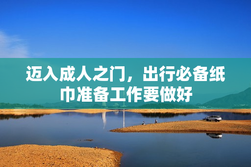 迈入成人之门，出行必备纸巾准备工作要做好