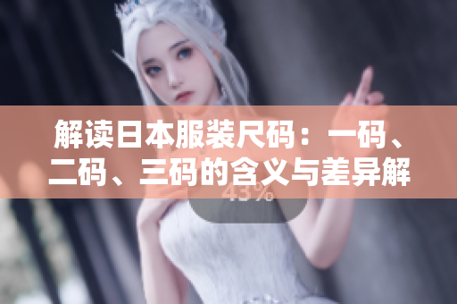 解读日本服装尺码：一码、二码、三码的含义与差异解析