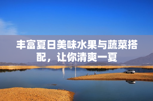 丰富夏日美味水果与蔬菜搭配，让你清爽一夏