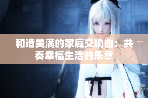 和谐美满的家庭交响曲：共奏幸福生活的乐章