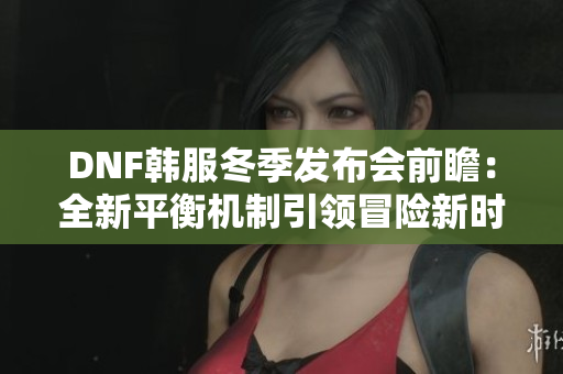 DNF韩服冬季发布会前瞻：全新平衡机制引领冒险新时代