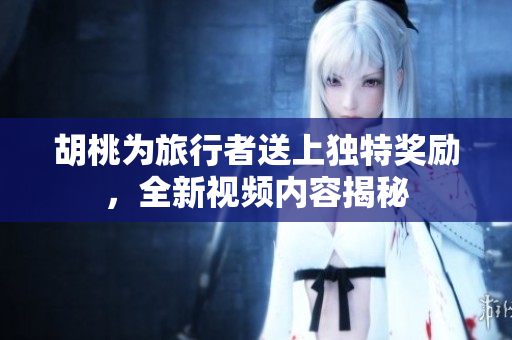 胡桃为旅行者送上独特奖励，全新视频内容揭秘