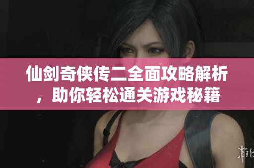 仙剑奇侠传二全面攻略解析，助你轻松通关游戏秘籍
