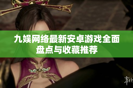 九娱网络最新安卓游戏全面盘点与收藏推荐