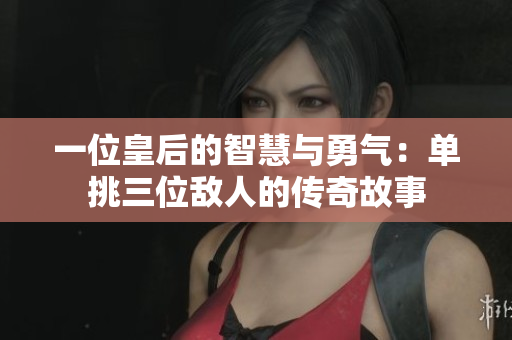 一位皇后的智慧与勇气：单挑三位敌人的传奇故事