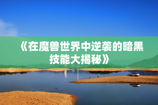《在魔兽世界中逆袭的暗黑技能大揭秘》