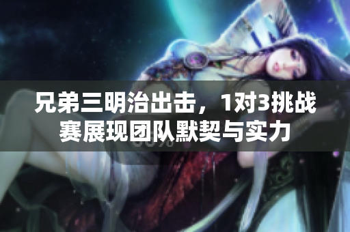 兄弟三明治出击，1对3挑战赛展现团队默契与实力