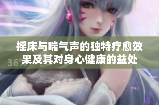 摇床与喘气声的独特疗愈效果及其对身心健康的益处