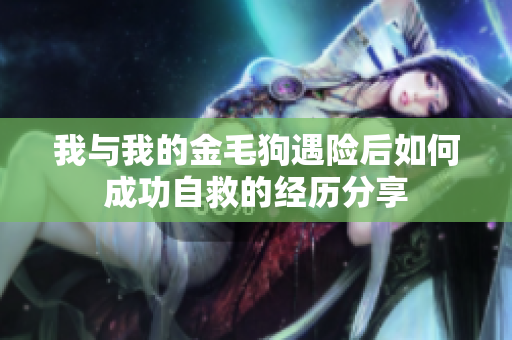 我与我的金毛狗遇险后如何成功自救的经历分享