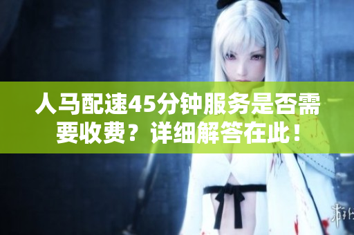 人马配速45分钟服务是否需要收费？详细解答在此！