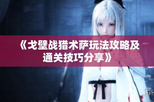 《戈壁战猎术萨玩法攻略及通关技巧分享》