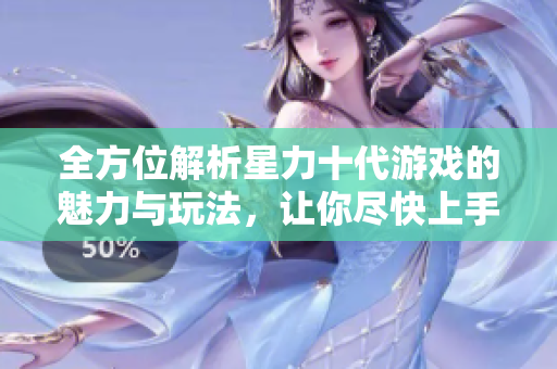 全方位解析星力十代游戏的魅力与玩法，让你尽快上手
