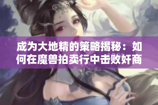 成为大地精的策略揭秘：如何在魔兽拍卖行中击败奸商
