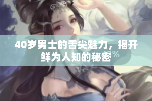 40岁男士的舌尖魅力，揭开鲜为人知的秘密