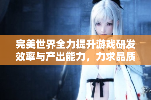 完美世界全力提升游戏研发效率与产出能力，力求品质与创新并重