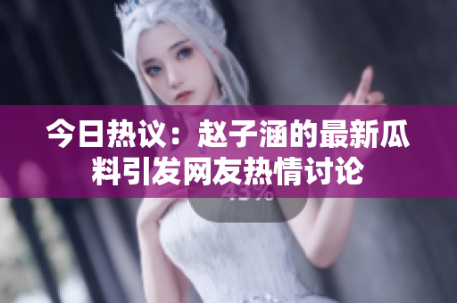 今日热议：赵子涵的最新瓜料引发网友热情讨论