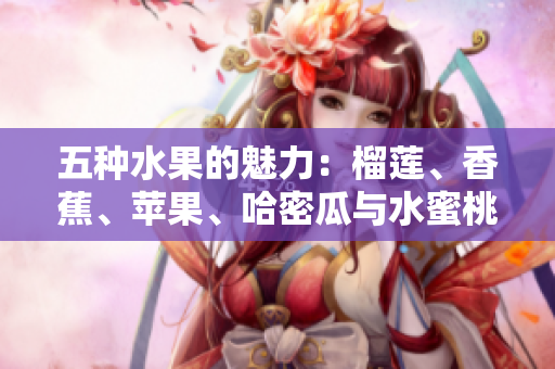 五种水果的魅力：榴莲、香蕉、苹果、哈密瓜与水蜜桃的完美搭配
