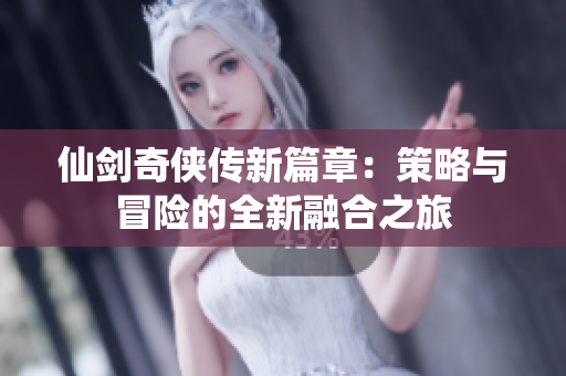 仙剑奇侠传新篇章：策略与冒险的全新融合之旅