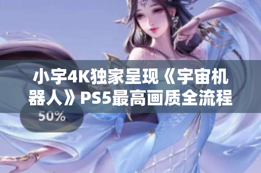 小宇4K独家呈现《宇宙机器人》PS5最高画质全流程攻略第一期