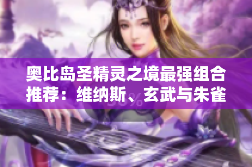 奥比岛圣精灵之境最强组合推荐：维纳斯、玄武与朱雀的完美搭配