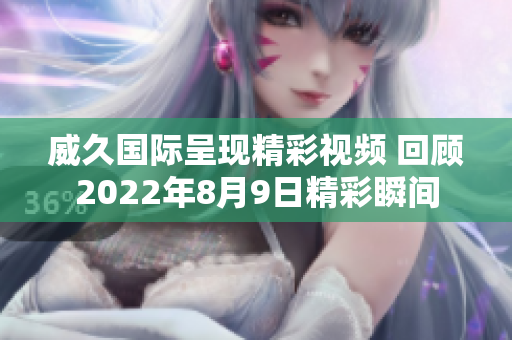 威久国际呈现精彩视频 回顾2022年8月9日精彩瞬间