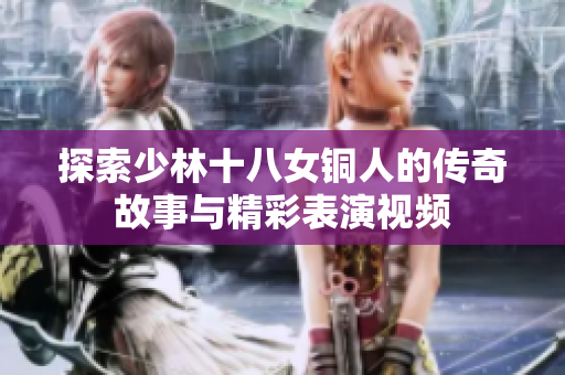 探索少林十八女铜人的传奇故事与精彩表演视频