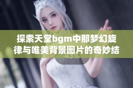 探索天堂bgm中那梦幻旋律与唯美背景图片的奇妙结合