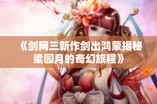 《剑网三新作剑出鸿蒙揭秘梁园月的奇幻旅程》