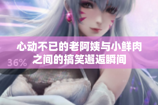 心动不已的老阿姨与小鲜肉之间的搞笑邂逅瞬间