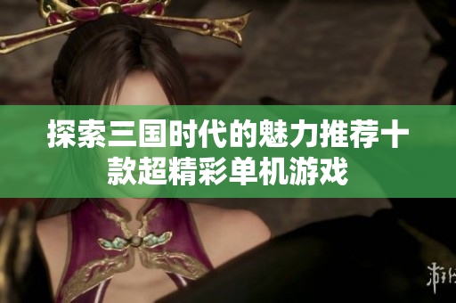探索三国时代的魅力推荐十款超精彩单机游戏