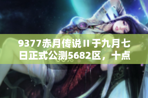 9377赤月传说Ⅱ于九月七日正式公测5682区，十点热力开启！